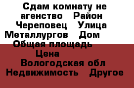 Сдам комнату не агенство › Район ­ Череповец › Улица ­ Металлургов › Дом ­ 28 › Общая площадь ­ 12 › Цена ­ 4 000 - Вологодская обл. Недвижимость » Другое   